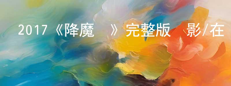 陳孝敏發布2017《降魔傳》完整版電影/在線觀看/百度云-美劇天堂